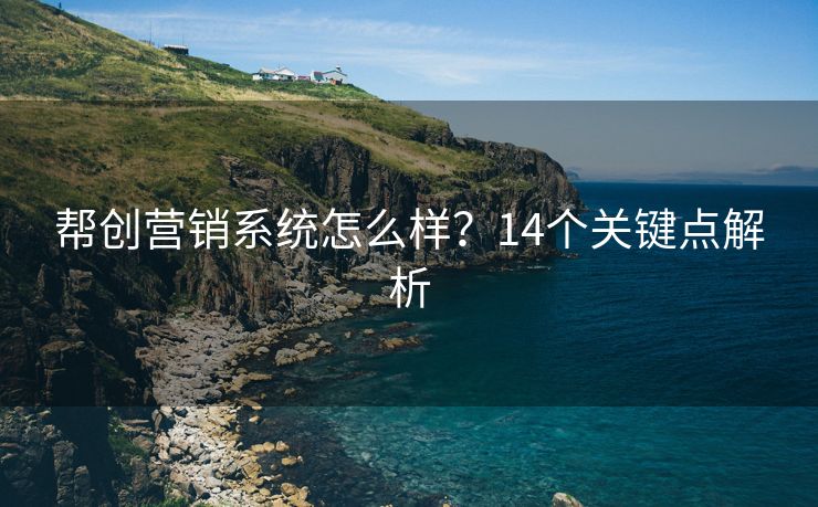 帮创营销系统怎么样？14个关键点解析