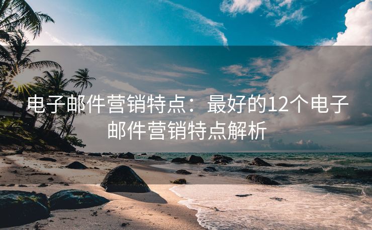 电子邮件营销特点：最好的12个电子邮件营销特点解析