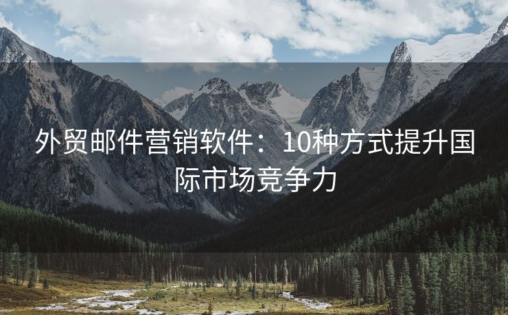 外贸邮件营销软件：10种方式提升国际市场竞争力