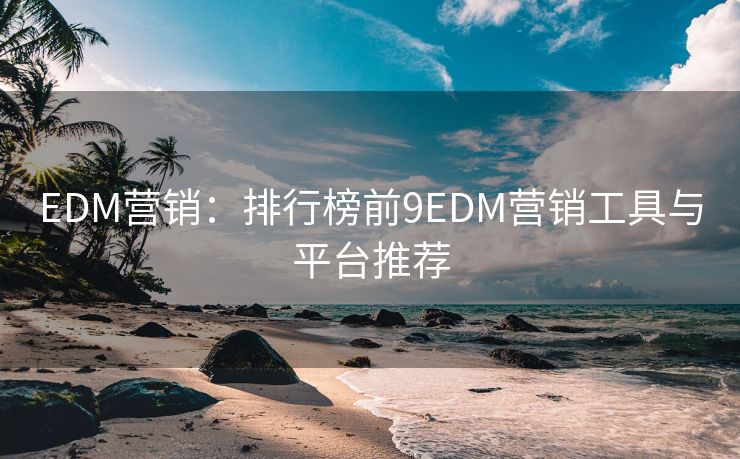 EDM营销：排行榜前9EDM营销工具与平台推荐