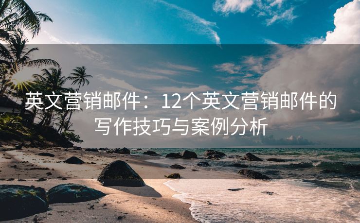 英文营销邮件：12个英文营销邮件的写作技巧与案例分析