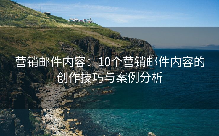 营销邮件内容：10个营销邮件内容的创作技巧与案例分析