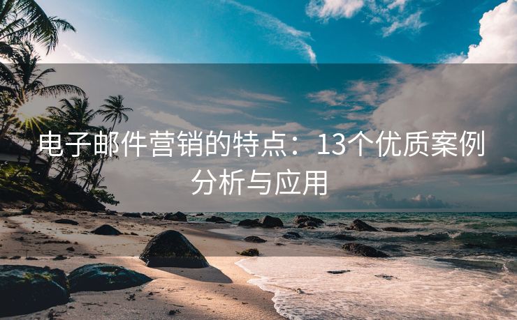 电子邮件营销的特点：13个优质案例分析与应用