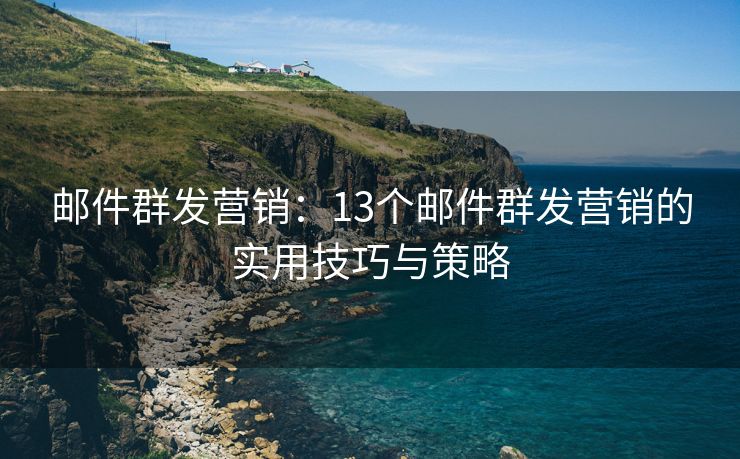 邮件群发营销：13个邮件群发营销的实用技巧与策略