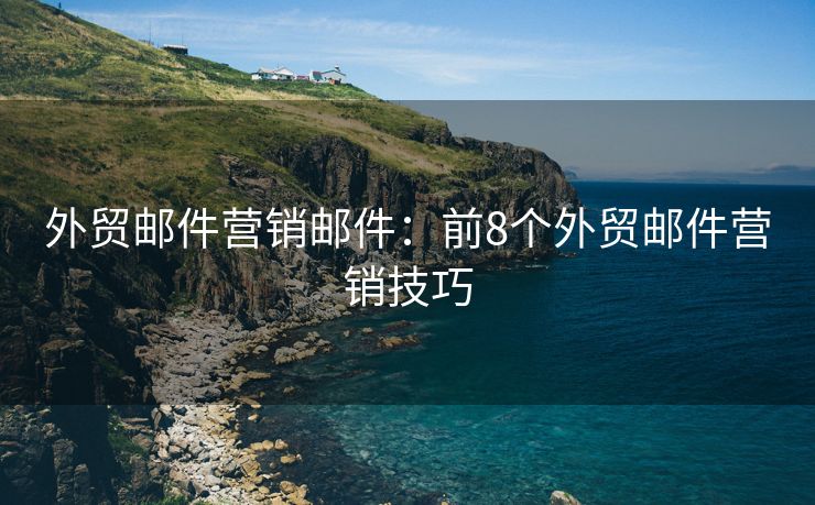 外贸邮件营销邮件：前8个外贸邮件营销技巧