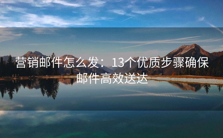 营销邮件怎么发：13个优质步骤确保邮件高效送达