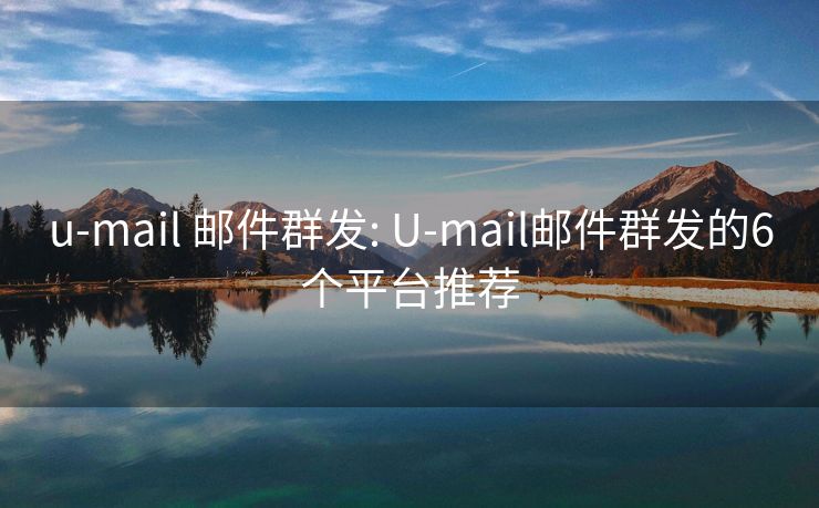u-mail 邮件群发: U-mail邮件群发的6个平台推荐
