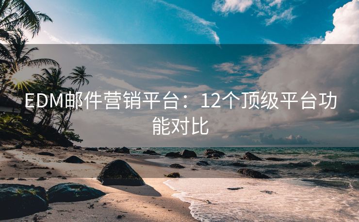 EDM邮件营销平台：12个顶级平台功能对比