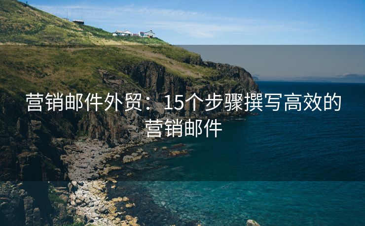 营销邮件外贸：15个步骤撰写高效的营销邮件