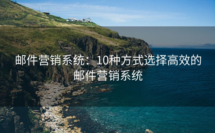 邮件营销系统：10种方式选择高效的邮件营销系统