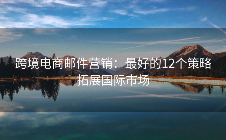 跨境电商邮件营销：最好的12个策略拓展国际市场