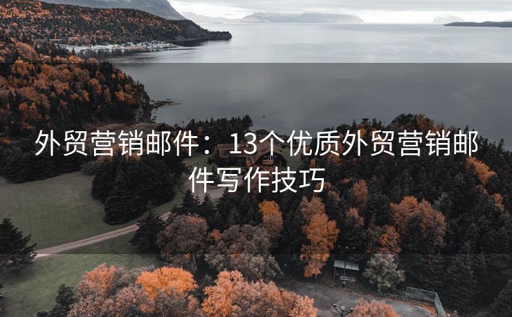 外贸营销邮件：13个优质外贸营销邮件写作技巧