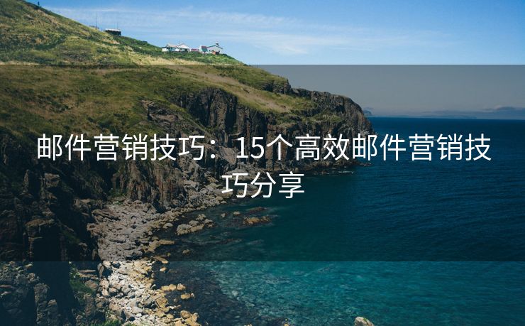 邮件营销技巧：15个高效邮件营销技巧分享