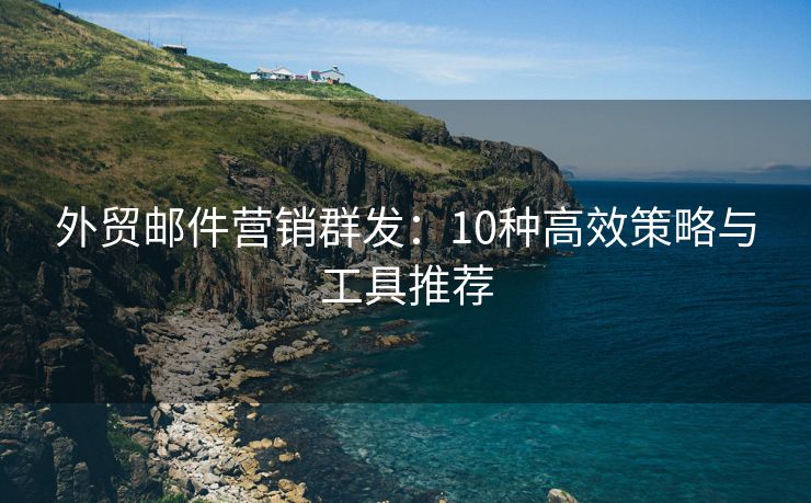 外贸邮件营销群发：10种高效策略与工具推荐