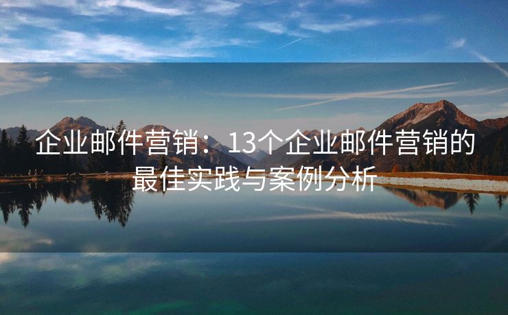 企业邮件营销：13个企业邮件营销的最佳实践与案例分析
