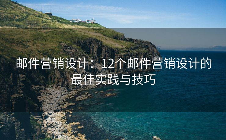 邮件营销设计：12个邮件营销设计的最佳实践与技巧