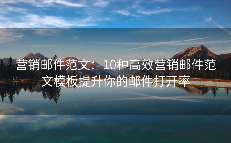 营销邮件范文：10种高效营销邮件范文模板提升你的邮件打开率